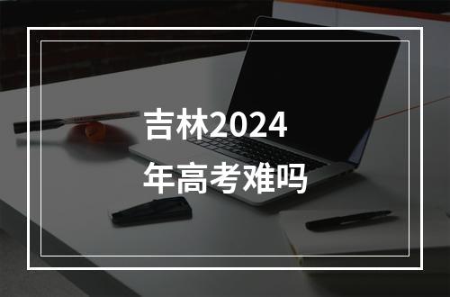 吉林2024年高考难吗