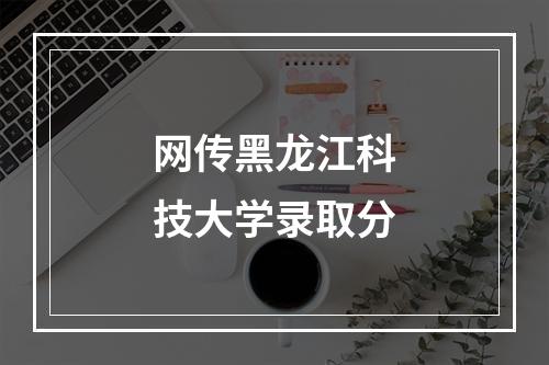 网传黑龙江科技大学录取分