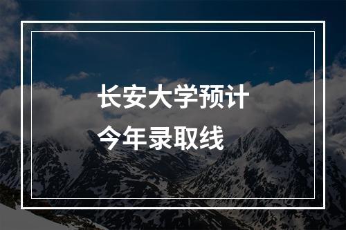 长安大学预计今年录取线