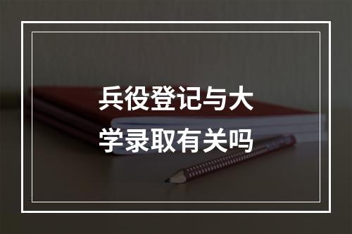 兵役登记与大学录取有关吗