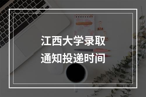 江西大学录取通知投递时间