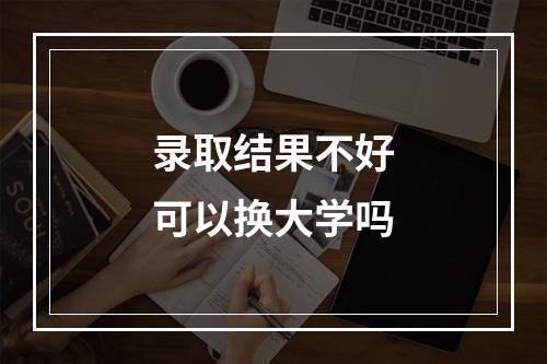 录取结果不好可以换大学吗