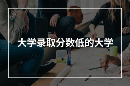 大学录取分数低的大学