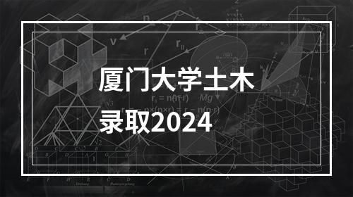 厦门大学土木录取2024