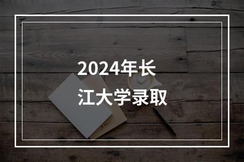 2024年长江大学录取