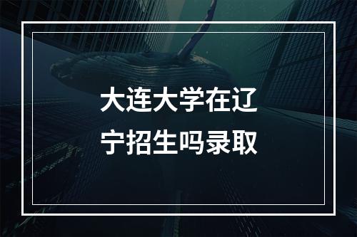 大连大学在辽宁招生吗录取