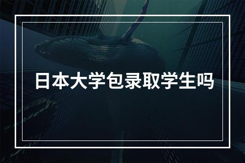 日本大学包录取学生吗