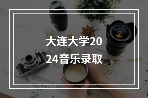 大连大学2024音乐录取