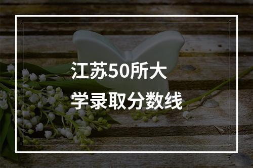 江苏50所大学录取分数线