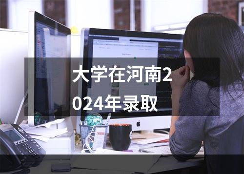 大学在河南2024年录取