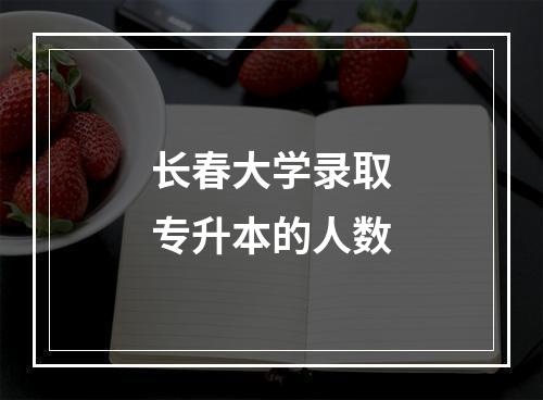 长春大学录取专升本的人数