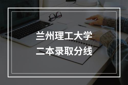 兰州理工大学二本录取分线