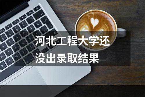 河北工程大学还没出录取结果