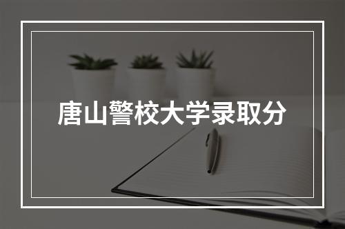 唐山警校大学录取分