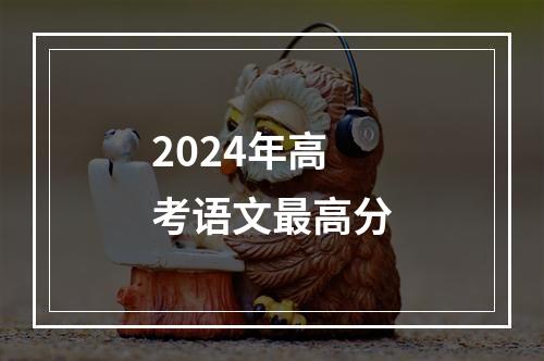 2024年高考语文最高分