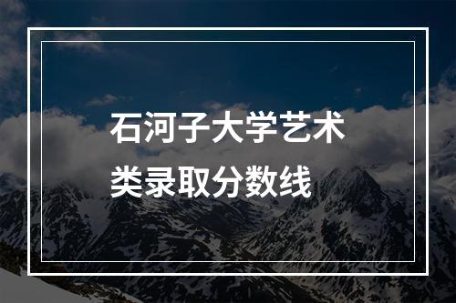 石河子大学艺术类录取分数线