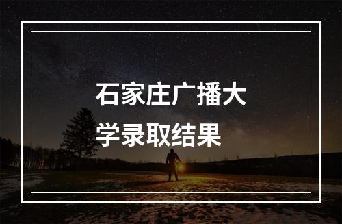 石家庄广播大学录取结果