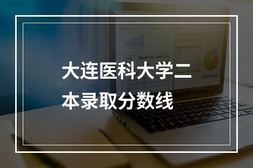 大连医科大学二本录取分数线