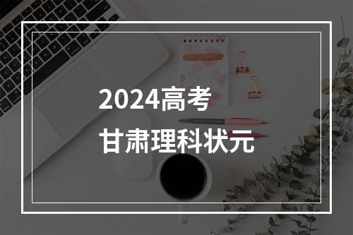 2024高考甘肃理科状元