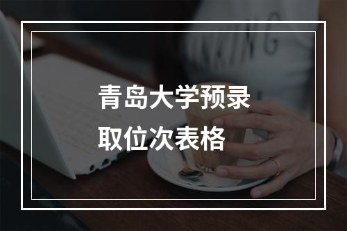 青岛大学预录取位次表格