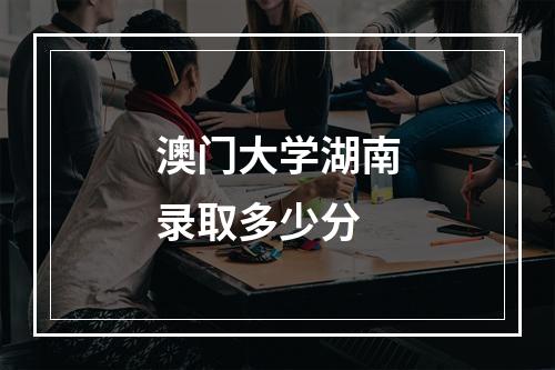 澳门大学湖南录取多少分