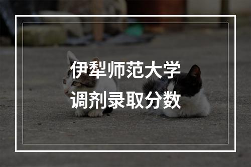 伊犁师范大学调剂录取分数