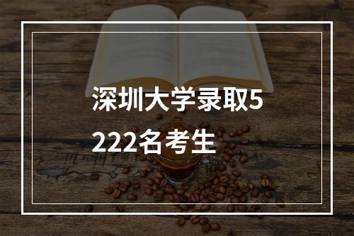 深圳大学录取5222名考生