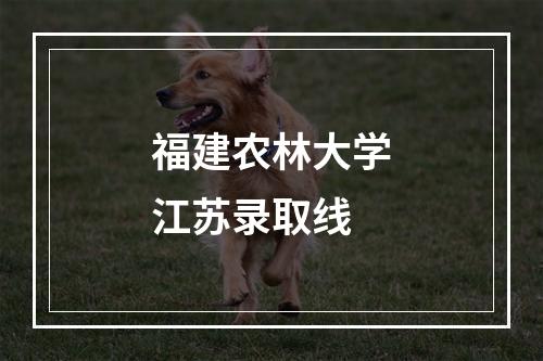 福建农林大学江苏录取线