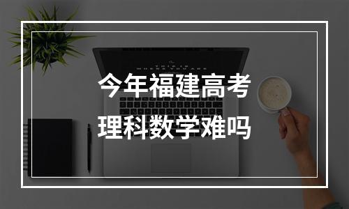 今年福建高考理科数学难吗