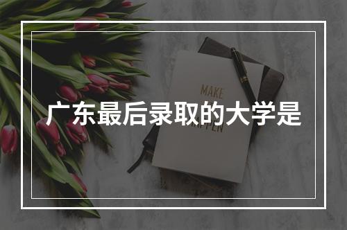 广东最后录取的大学是