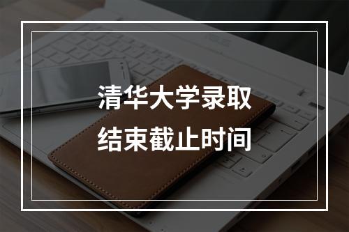 清华大学录取结束截止时间