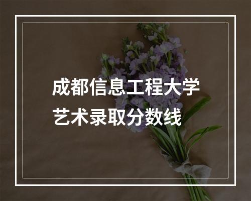 成都信息工程大学艺术录取分数线