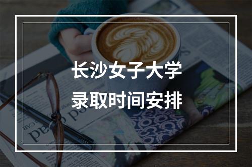 长沙女子大学录取时间安排