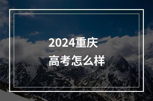 2024重庆高考怎么样