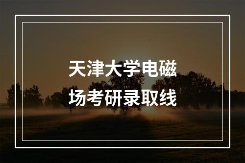 天津大学电磁场考研录取线