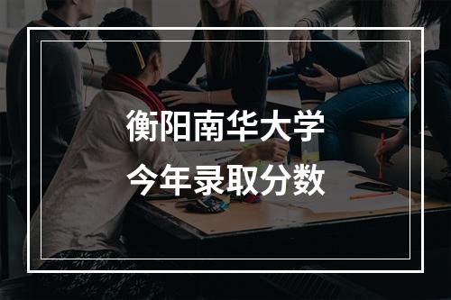 衡阳南华大学今年录取分数