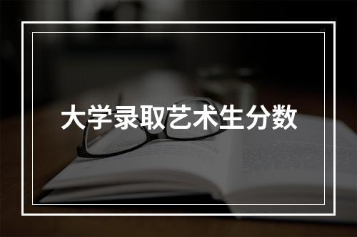 大学录取艺术生分数