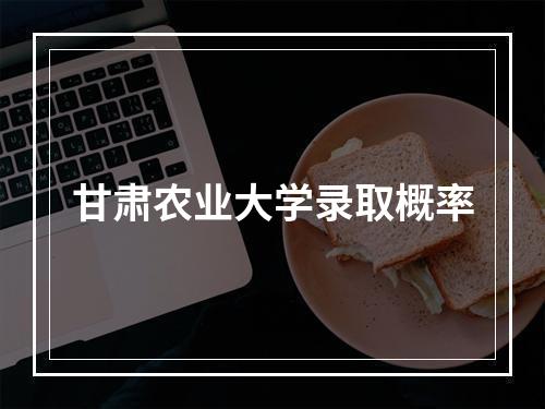 甘肃农业大学录取概率