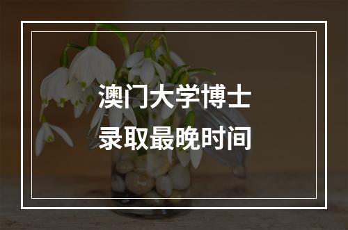 澳门大学博士录取最晚时间