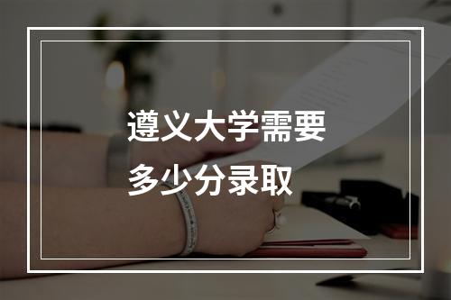 遵义大学需要多少分录取