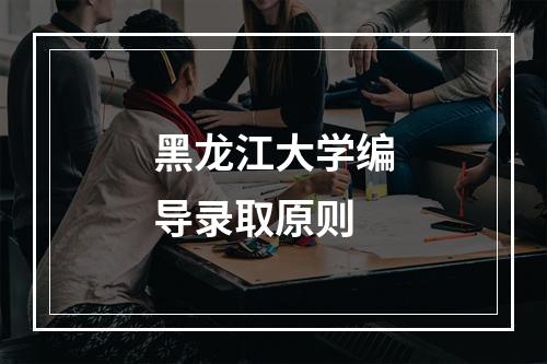 黑龙江大学编导录取原则