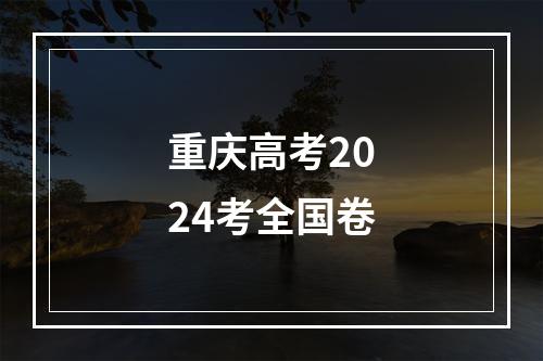 重庆高考2024考全国卷