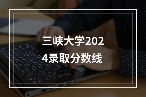 三峡大学2024录取分数线