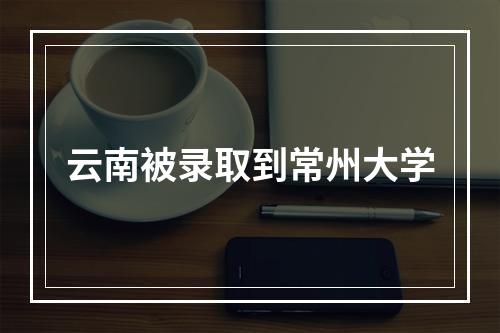 云南被录取到常州大学