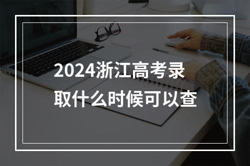 2024浙江高考录取什么时候可以查