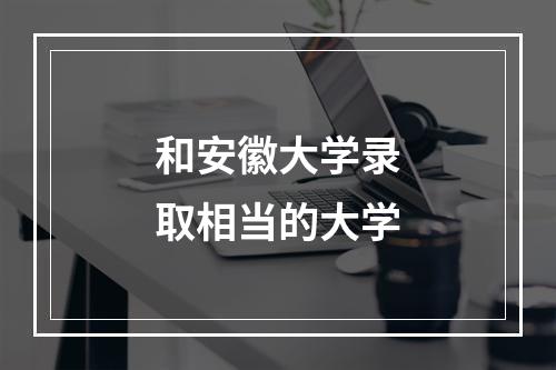 和安徽大学录取相当的大学