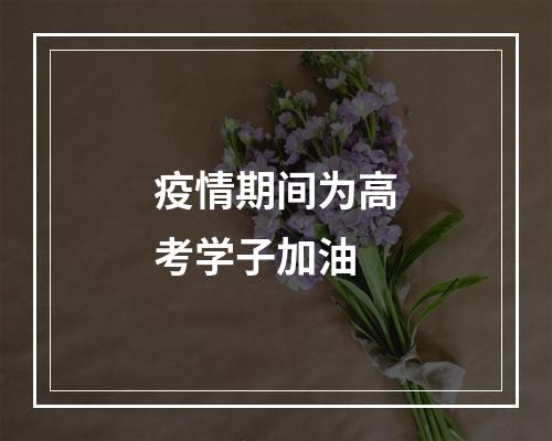 疫情期间为高考学子加油