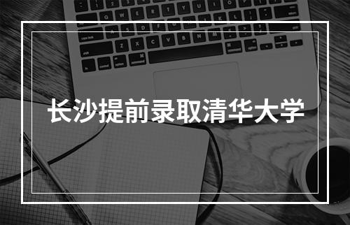 长沙提前录取清华大学