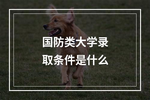 国防类大学录取条件是什么