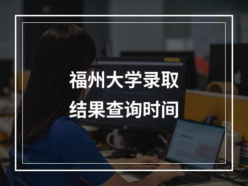 福州大学录取结果查询时间